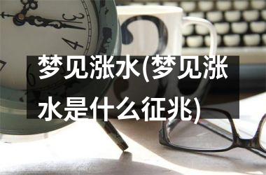 <h3>梦见涨水(梦见涨水是什么征兆)