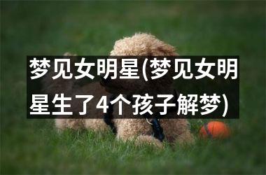 <h3>梦见女明星(梦见女明星生了4个孩子解梦)