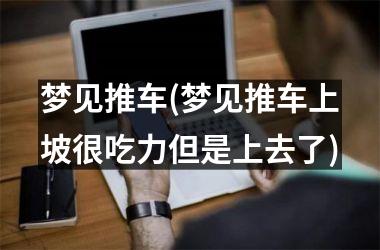 梦见推车(梦见推车上坡很吃力但是上去了)