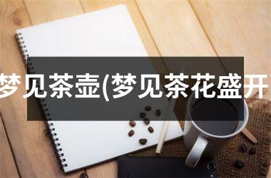 <h3>梦见茶壶(梦见茶花盛开)