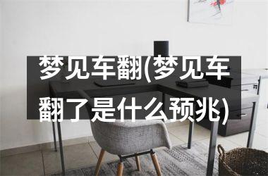 <h3>梦见车翻(梦见车翻了是什么预兆)