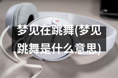 <h3>梦见在跳舞(梦见跳舞是什么意思)