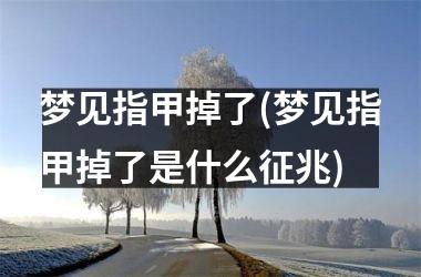 梦见指甲掉了(梦见指甲掉了是什么征兆)