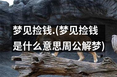 <h3>梦见捡钱.(梦见捡钱是什么意思周公解梦)