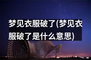 <h3>梦见衣服破了(梦见衣服破了是什么意思)