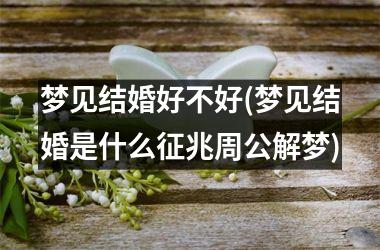 梦见结婚好不好(梦见结婚是什么征兆周公解梦)