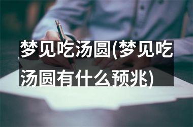 <h3>梦见吃汤圆(梦见吃汤圆有什么预兆)
