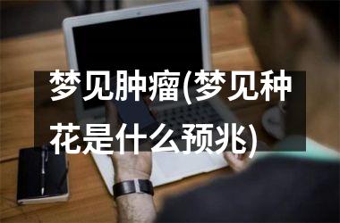 梦见肿瘤(梦见种花是什么预兆)