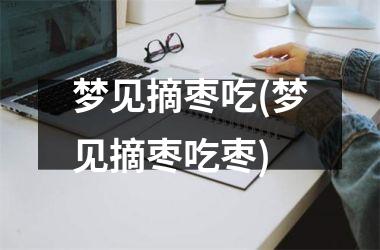 <h3>梦见摘枣吃(梦见摘枣吃枣)