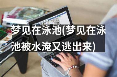 <h3>梦见在泳池(梦见在泳池被水淹又逃出来)