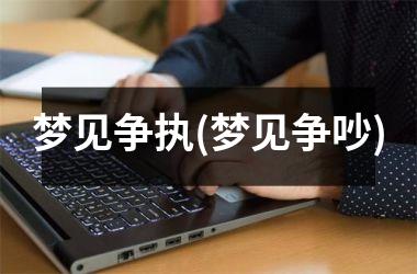 <h3>梦见争执(梦见争吵)