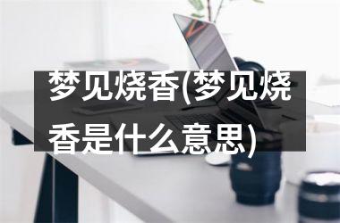 <h3>梦见烧香(梦见烧香是什么意思)