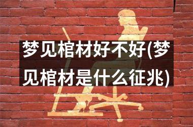 <h3>梦见棺材好不好(梦见棺材是什么征兆)