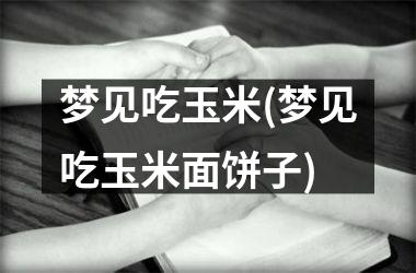 <h3>梦见吃玉米(梦见吃玉米面饼子)
