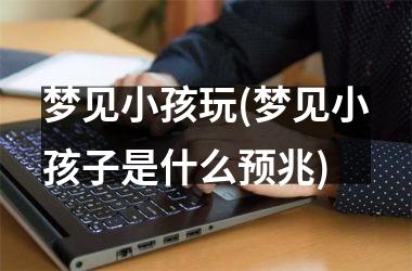 梦见小孩玩(梦见小孩子是什么预兆)