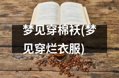 梦见穿棉袄(梦见穿烂衣服)