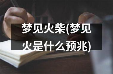 <h3>梦见火柴(梦见火是什么预兆)