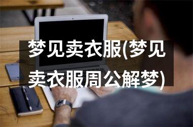 <h3>梦见卖衣服(梦见卖衣服周公解梦)