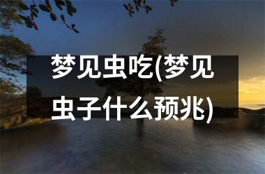 <h3>梦见虫吃(梦见虫子什么预兆)