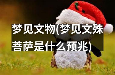 梦见文物(梦见文殊菩萨是什么预兆)