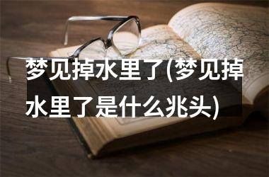 <h3>梦见掉水里了(梦见掉水里了是什么兆头)