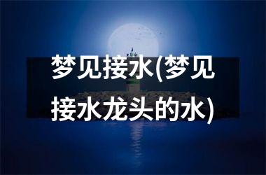 梦见接水(梦见接水龙头的水)