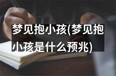 梦见抱小孩(梦见抱小孩是什么预兆)