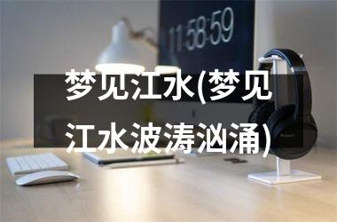 梦见江水(梦见江水波涛汹涌)
