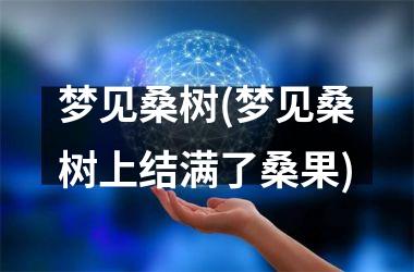 <h3>梦见桑树(梦见桑树上结满了桑果)
