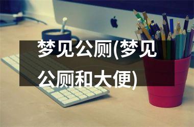 梦见公厕(梦见公厕和大便)
