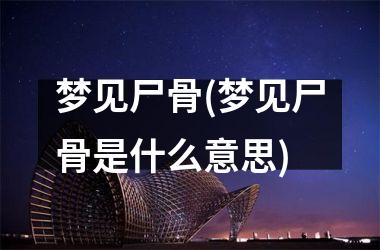 <h3>梦见尸骨(梦见尸骨是什么意思)