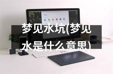<h3>梦见水坑(梦见水是什么意思)