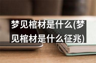 <h3>梦见棺材是什么(梦见棺材是什么征兆)
