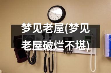 梦见老屋(梦见老屋破烂不堪)