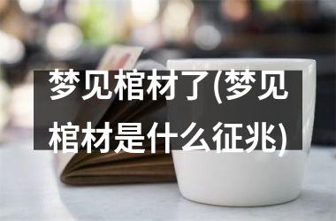 <h3>梦见棺材了(梦见棺材是什么征兆)