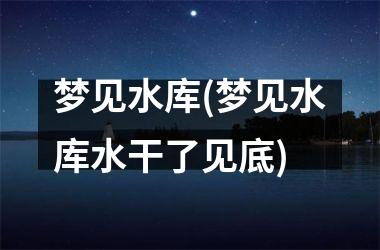 <h3>梦见水库(梦见水库水干了见底)