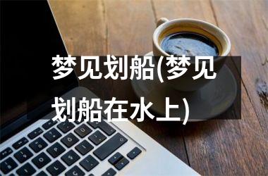 梦见划船(梦见划船在水上)