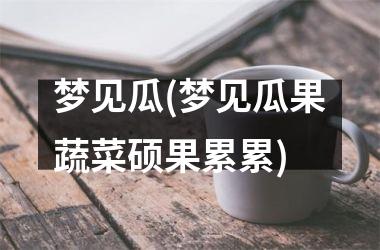 <h3>梦见瓜(梦见瓜果蔬菜硕果累累)