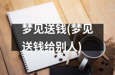 <h3>梦见送钱(梦见送钱给别人)