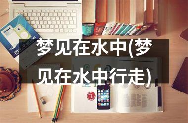 <h3>梦见在水中(梦见在水中行走)