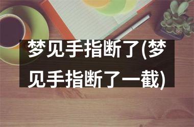 <h3>梦见手指断了(梦见手指断了一截)