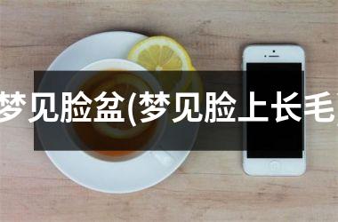 梦见脸盆(梦见脸上长毛)