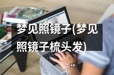 <h3>梦见照镜子(梦见照镜子梳头发)