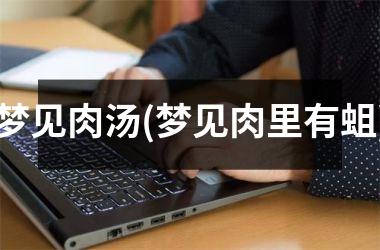 梦见肉汤(梦见肉里有蛆)