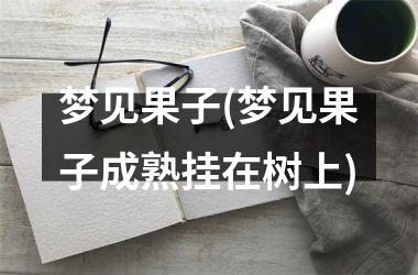 <h3>梦见果子(梦见果子成熟挂在树上)