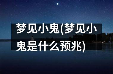 <h3>梦见小鬼(梦见小鬼是什么预兆)