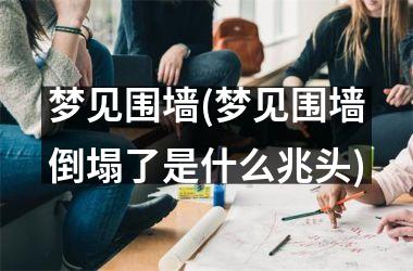 <h3>梦见围墙(梦见围墙倒塌了是什么兆头)