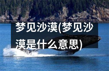 梦见沙漠(梦见沙漠是什么意思)