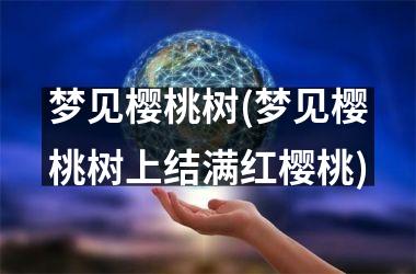 梦见樱桃树(梦见樱桃树上结满红樱桃)