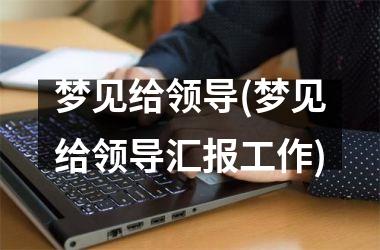 梦见给领导(梦见给领导汇报工作)